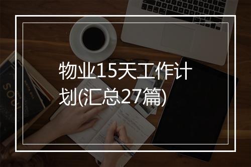 物业15天工作计划(汇总27篇)