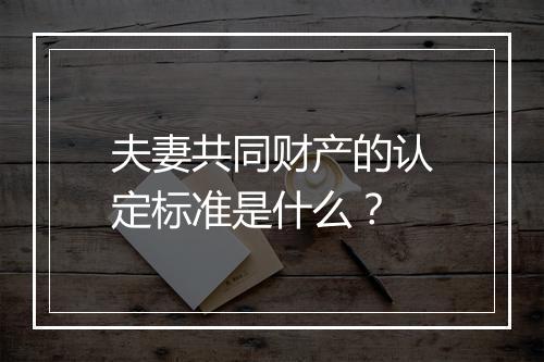 夫妻共同财产的认定标准是什么？