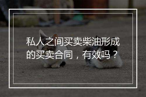 私人之间买卖柴油形成的买卖合同，有效吗？
