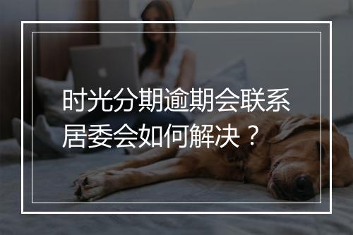时光分期逾期会联系居委会如何解决？
