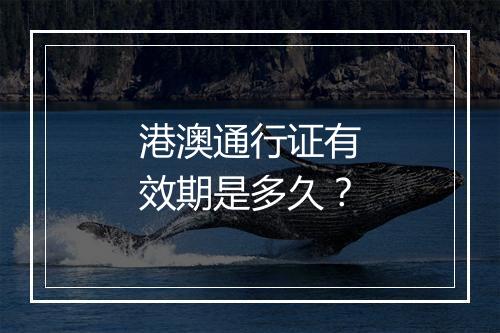 港澳通行证有效期是多久？
