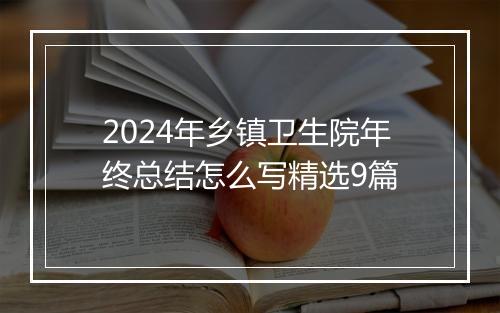 2024年乡镇卫生院年终总结怎么写精选9篇