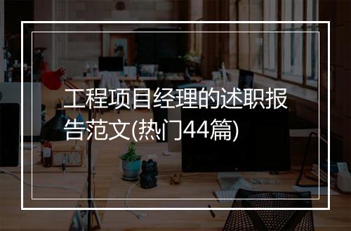 工程项目经理的述职报告范文(热门44篇)