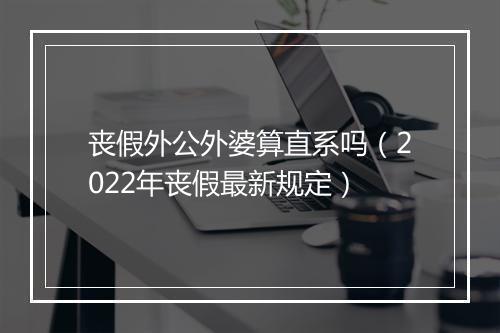 丧假外公外婆算直系吗（2022年丧假最新规定）