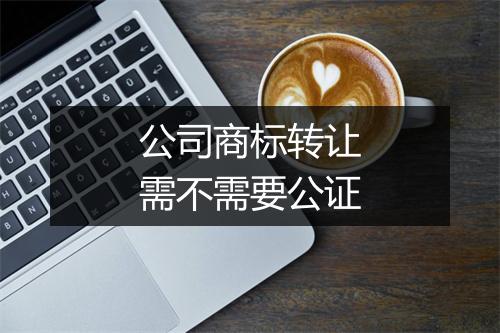 公司商标转让需不需要公证