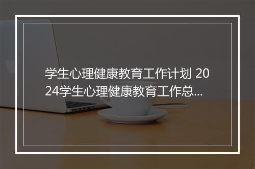 学生心理健康教育工作计划 2024学生心理健康教育工作总结推荐合集8篇
