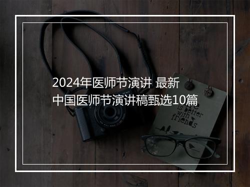 2024年医师节演讲 最新中国医师节演讲稿甄选10篇