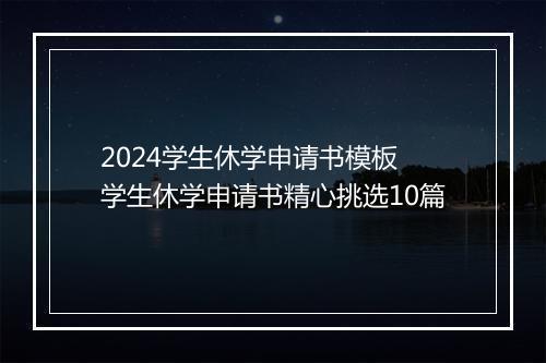 2024学生休学申请书模板 学生休学申请书精心挑选10篇