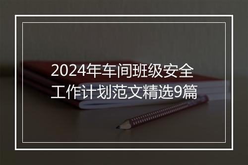2024年车间班级安全工作计划范文精选9篇