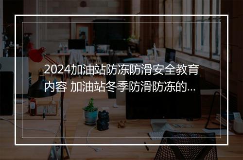 2024加油站防冻防滑安全教育内容 加油站冬季防滑防冻的应急预案推荐通用版6篇