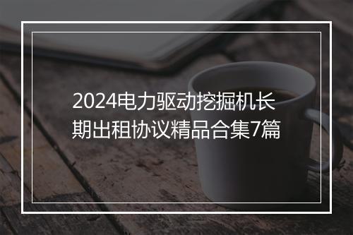 2024电力驱动挖掘机长期出租协议精品合集7篇