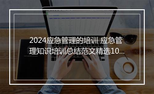 2024应急管理的培训 应急管理知识培训总结范文精选10篇