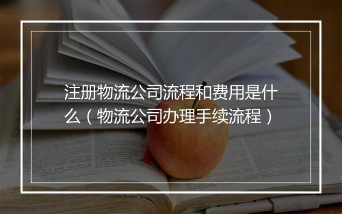 注册物流公司流程和费用是什么（物流公司办理手续流程）