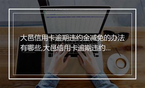 大邑信用卡逾期违约金减免的办法有哪些,大邑信用卡逾期违约金减免攻略