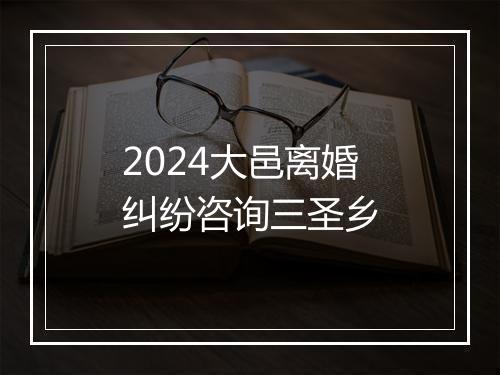 2024大邑离婚纠纷咨询三圣乡