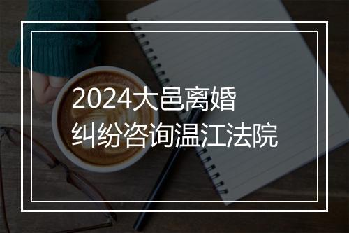 2024大邑离婚纠纷咨询温江法院