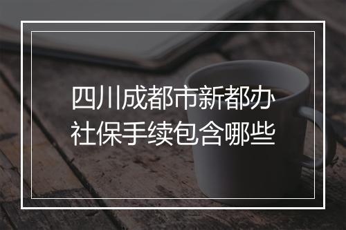四川成都市新都办社保手续包含哪些