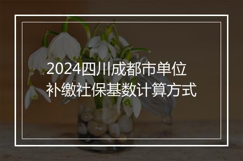 2024四川成都市单位补缴社保基数计算方式