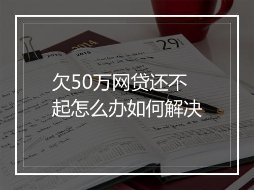 欠50万网贷还不起怎么办如何解决