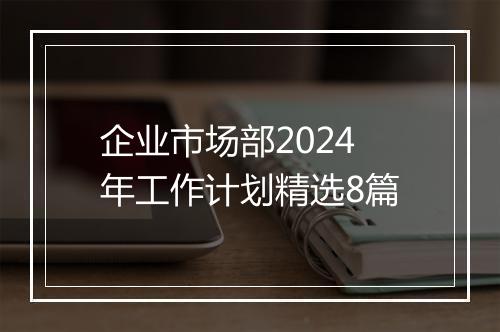企业市场部2024年工作计划精选8篇