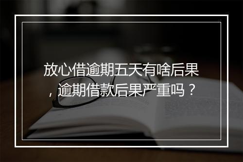 放心借逾期五天有啥后果，逾期借款后果严重吗？