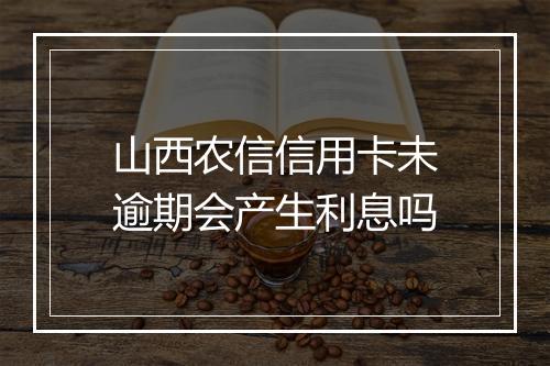 山西农信信用卡未逾期会产生利息吗