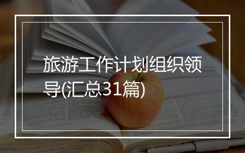 旅游工作计划组织领导(汇总31篇)