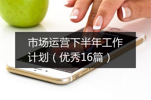 市场运营下半年工作计划（优秀16篇）