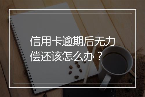信用卡逾期后无力偿还该怎么办？