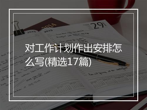 对工作计划作出安排怎么写(精选17篇)