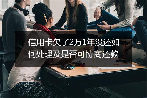 信用卡欠了2万1年没还如何处理及是否可协商还款
