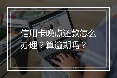 信用卡晚点还款怎么办理？算逾期吗？