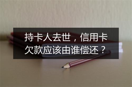 持卡人去世，信用卡欠款应该由谁偿还？