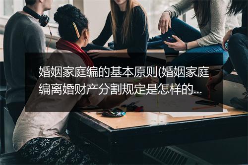 婚姻家庭编的基本原则(婚姻家庭编离婚财产分割规定是怎样的)
