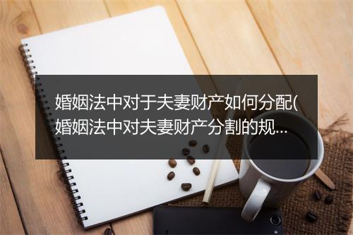 婚姻法中对于夫妻财产如何分配(婚姻法中对夫妻财产分割的规定是怎样的)