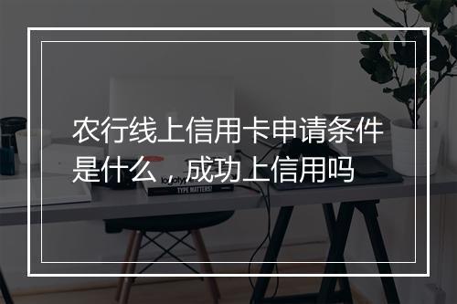 农行线上信用卡申请条件是什么，成功上信用吗