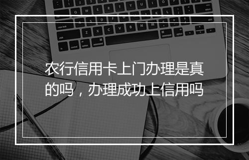 农行信用卡上门办理是真的吗，办理成功上信用吗
