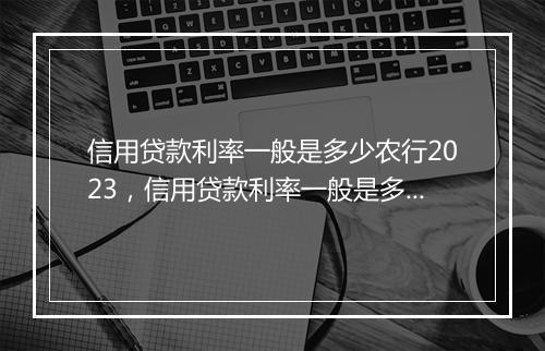 信用贷款利率一般是多少农行2023，信用贷款利率一般是多少
