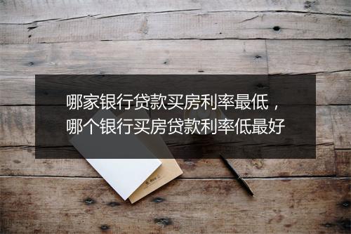 哪家银行贷款买房利率最低，哪个银行买房贷款利率低最好