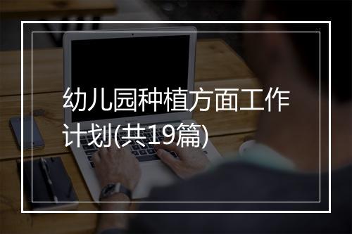 幼儿园种植方面工作计划(共19篇)