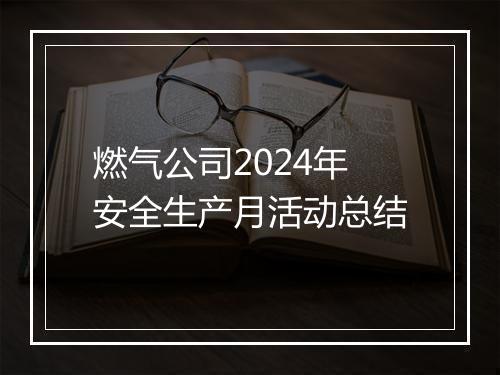 燃气公司2024年安全生产月活动总结