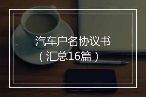 汽车户名协议书（汇总16篇）