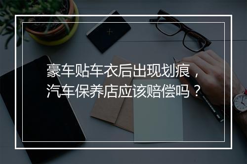 豪车贴车衣后出现划痕，汽车保养店应该赔偿吗？