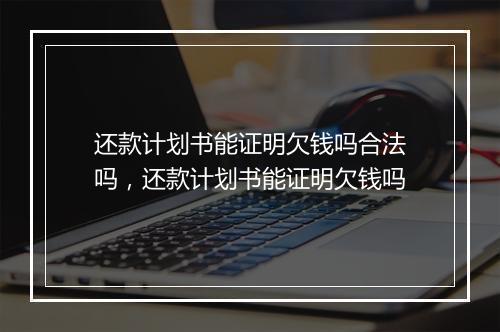 还款计划书能证明欠钱吗合法吗，还款计划书能证明欠钱吗