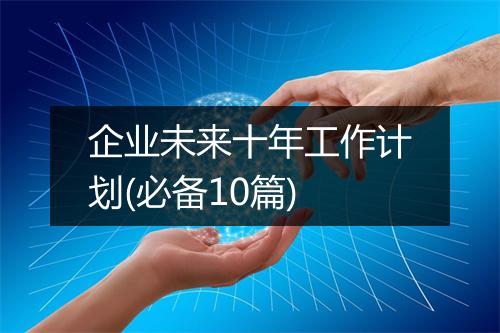 企业未来十年工作计划(必备10篇)