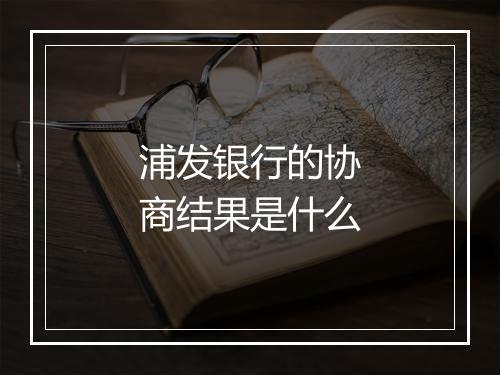 浦发银行的协商结果是什么