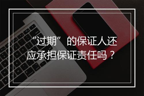 “过期”的保证人还应承担保证责任吗？