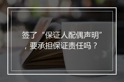 签了“保证人配偶声明”，要承担保证责任吗？