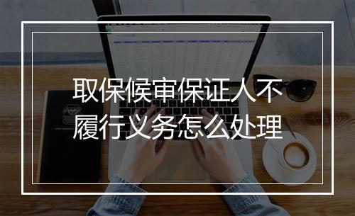 取保候审保证人不履行义务怎么处理
