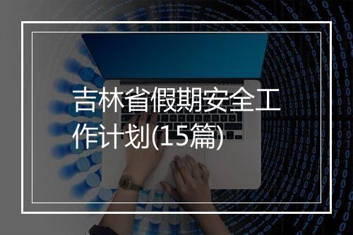 吉林省假期安全工作计划(15篇)